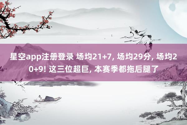星空app注册登录 场均21+7， 场均29分， 场均20+9! 这三位超巨， 本赛季都拖后腿了