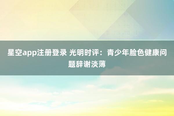 星空app注册登录 光明时评：青少年脸色健康问题辞谢淡薄