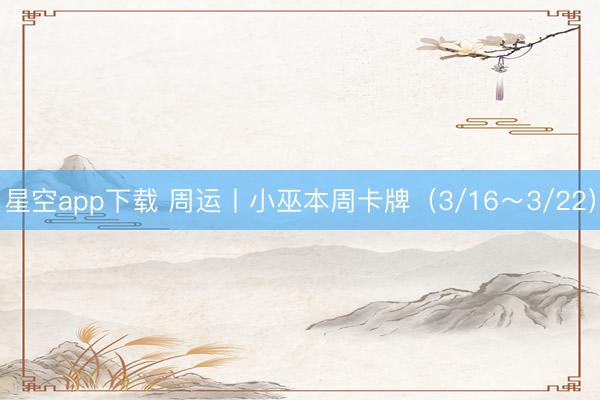 星空app下载 周运丨小巫本周卡牌（3/16～3/22）