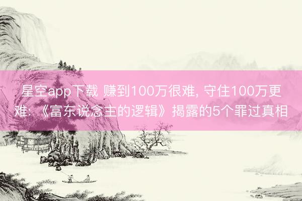 星空app下载 赚到100万很难， 守住100万更难: 《富东说念主的逻辑》揭露的5个罪过真相