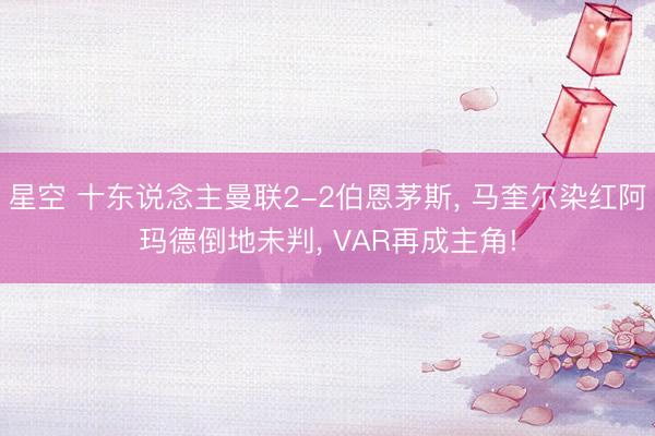 星空 十东说念主曼联2-2伯恩茅斯， 马奎尔染红阿玛德倒地未判， VAR再成主角!