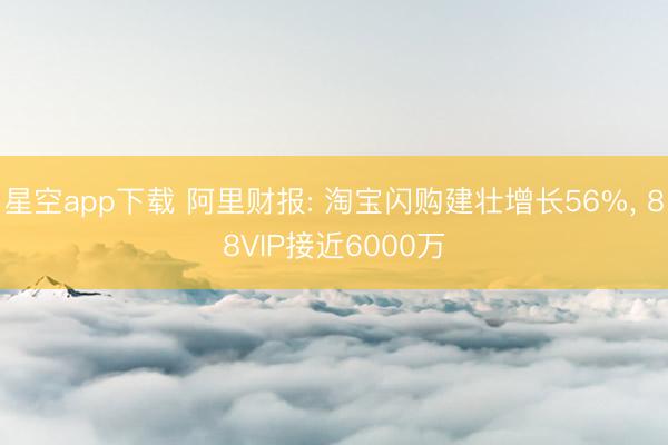 星空app下载 阿里财报: 淘宝闪购建壮增长56%， 88VIP接近6000万