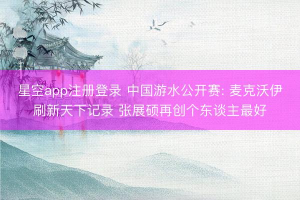 星空app注册登录 中国游水公开赛: 麦克沃伊刷新天下记录 张展硕再创个东谈主最好