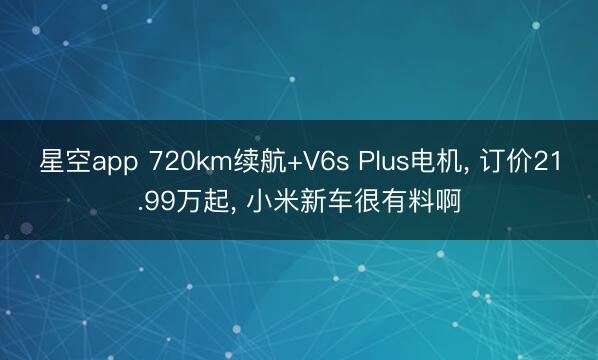 星空app 720km续航+V6s Plus电机， 订价21.99万起， 小米新车很有料啊