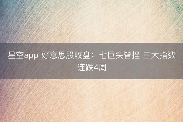 星空app 好意思股收盘：七巨头皆挫 三大指数连跌4周