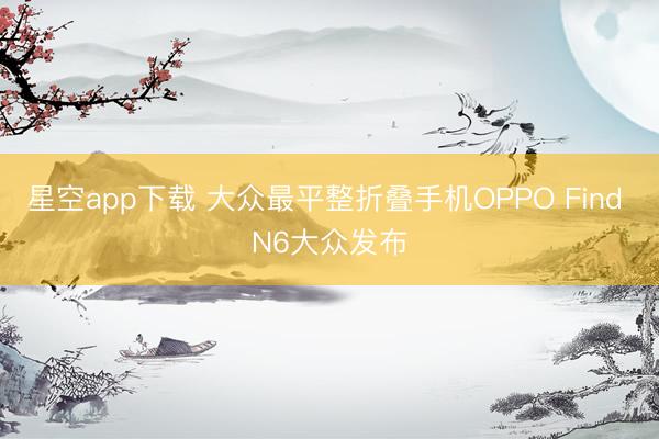 星空app下载 大众最平整折叠手机OPPO Find N6大众发布