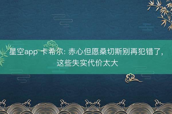 星空app 卡希尔: 赤心但愿桑切斯别再犯错了， 这些失实代价太大