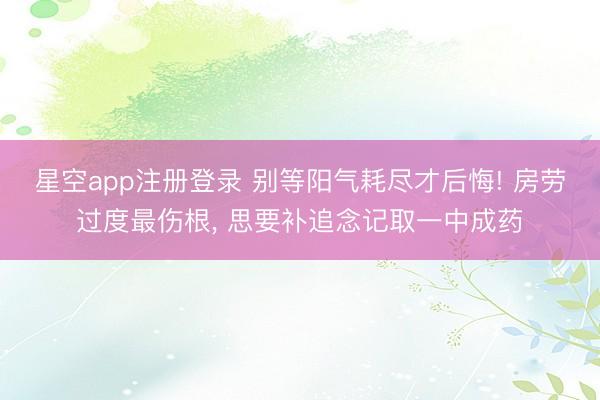 星空app注册登录 别等阳气耗尽才后悔! 房劳过度最伤根， 思要补追念记取一中成药