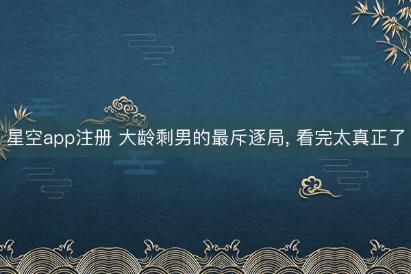 星空app注册 大龄剩男的最斥逐局， 看完太真正了