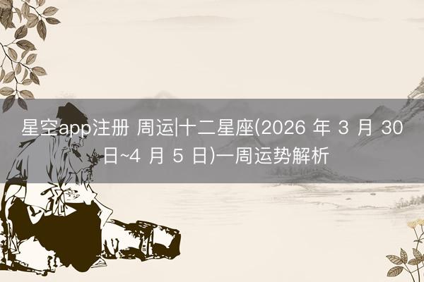 星空app注册 周运|十二星座(2026 年 3 月 30 日~4 月 5 日)一周运势解析