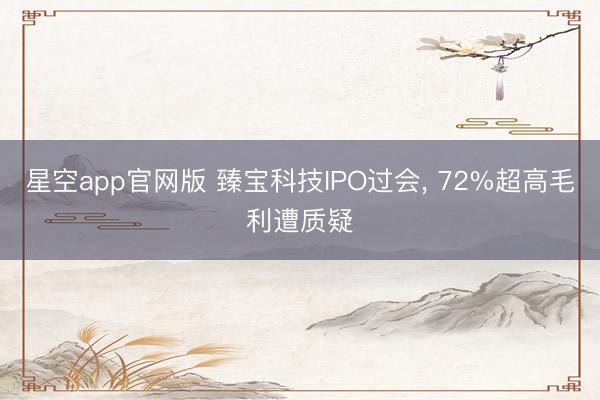 星空app官网版 臻宝科技IPO过会， 72%超高毛利遭质疑