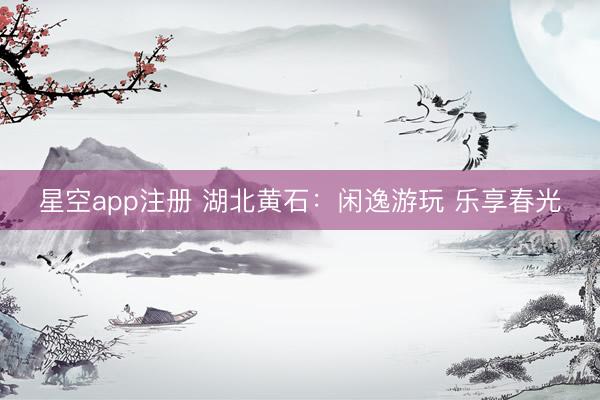 星空app注册 湖北黄石：闲逸游玩 乐享春光