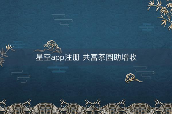 星空app注册 共富茶园助增收
