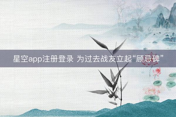 星空app注册登录 为过去战友立起“顾忌碑”