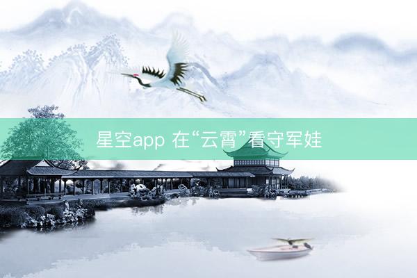 星空app 在“云霄”看守军娃