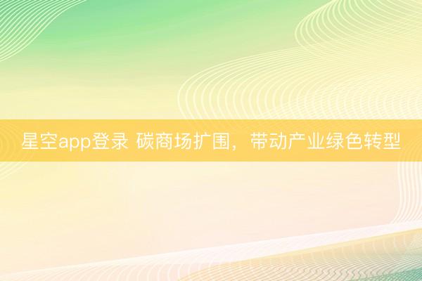 星空app登录 碳商场扩围，带动产业绿色转型