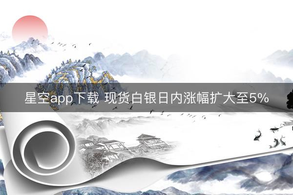 星空app下载 现货白银日内涨幅扩大至5%
