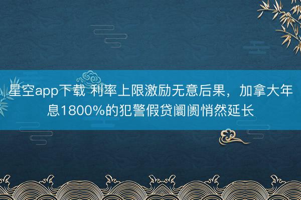 星空app下载 利率上限激励无意后果，加拿大年息1800%的犯警假贷阛阓悄然延长