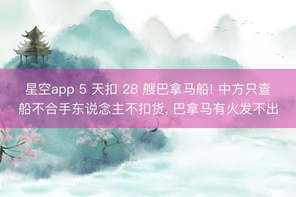 星空app 5 天扣 28 艘巴拿马船! 中方只查船不合手东说念主不扣货， 巴拿马有火发不出