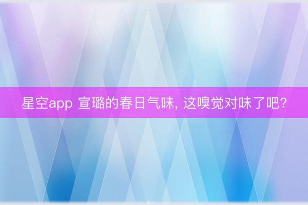 星空app 宣璐的春日气味， 这嗅觉对味了吧?