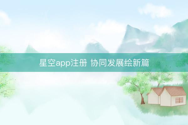 星空app注册 协同发展绘新篇