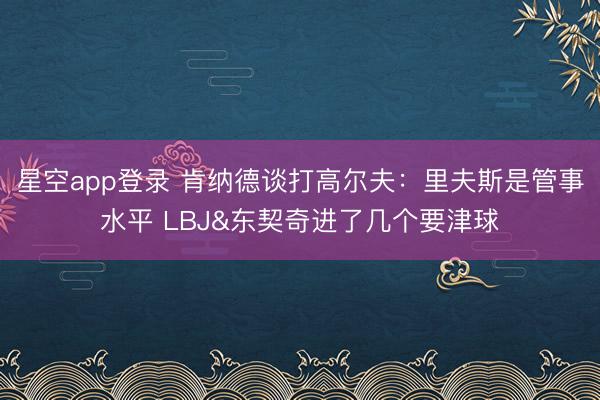 星空app登录 肯纳德谈打高尔夫：里夫斯是管事水平 LBJ&东契奇进了几个要津球