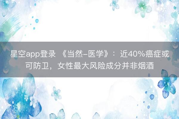 星空app登录 《当然-医学》：近40%癌症或可防卫，女性最大风险成分并非烟酒