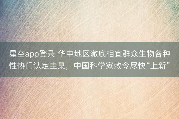 星空app登录 华中地区澈底相宜群众生物各种性热门认定圭臬，中国科学家敕令尽快“上新”
