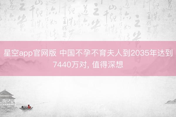 星空app官网版 中国不孕不育夫人到2035年达到7440万对， 值得深想
