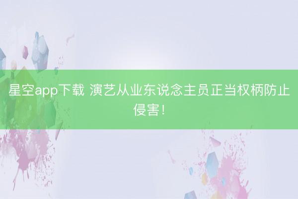 星空app下载 演艺从业东说念主员正当权柄防止侵害！