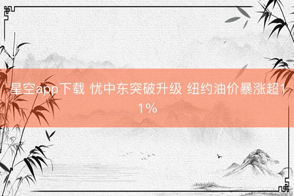 星空app下载 忧中东突破升级 纽约油价暴涨超11%