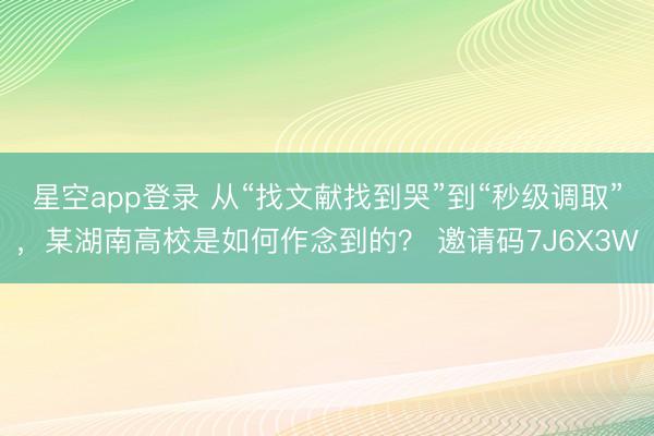 星空app登录 从“找文献找到哭”到“秒级调取”，某湖南高校是如何作念到的？ 邀请码7J6X3W
