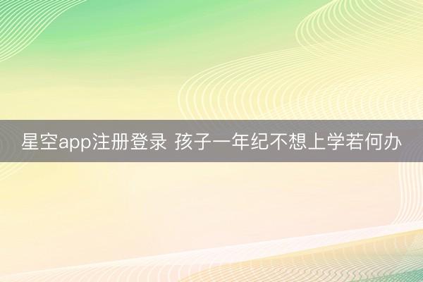 星空app注册登录 孩子一年纪不想上学若何办