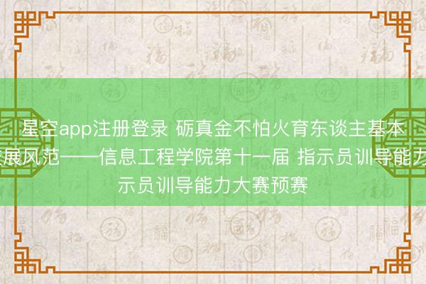 星空app注册登录 砺真金不怕火育东谈主基本功 ，竞技展风范——信息工程学院第十一届 指示员训导能力大赛预赛