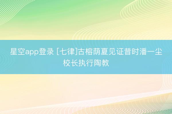星空app登录 [七律]古榕荫夏见证昔时潘一尘校长执行陶教