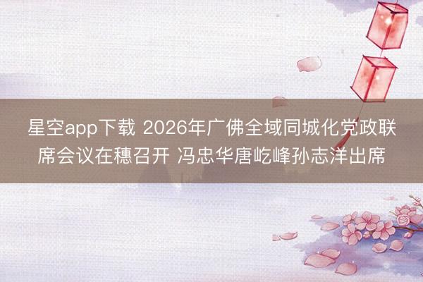 星空app下载 2026年广佛全域同城化党政联席会议在穗召开 冯忠华唐屹峰孙志洋出席
