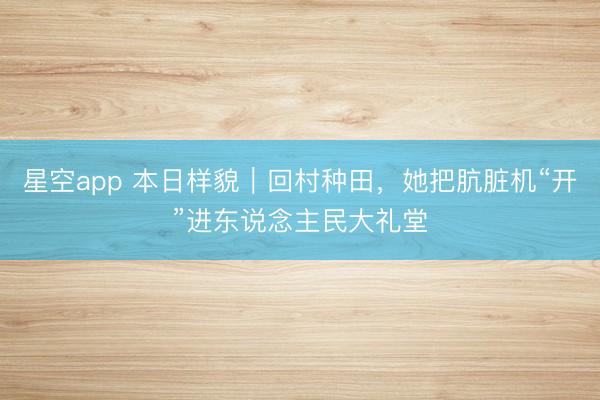 星空app 本日样貌｜回村种田，她把肮脏机“开”进东说念主民大礼堂