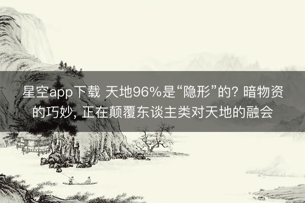 星空app下载 天地96%是“隐形”的? 暗物资的巧妙, 正在颠覆东谈主类对天地的融会