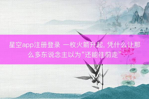 星空app注册登录 一枚火箭升起, 凭什么让那么多东说念主以为“还能往前走”