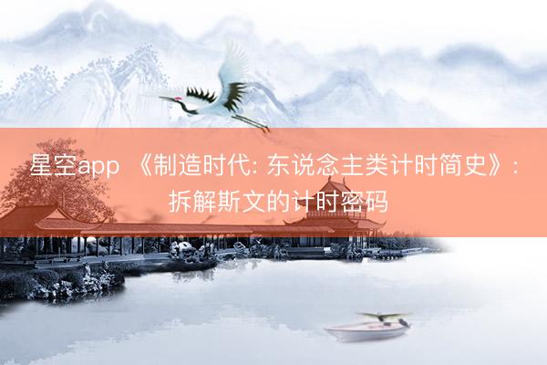 星空app 《制造时代: 东说念主类计时简史》: 拆解斯文的计时密码