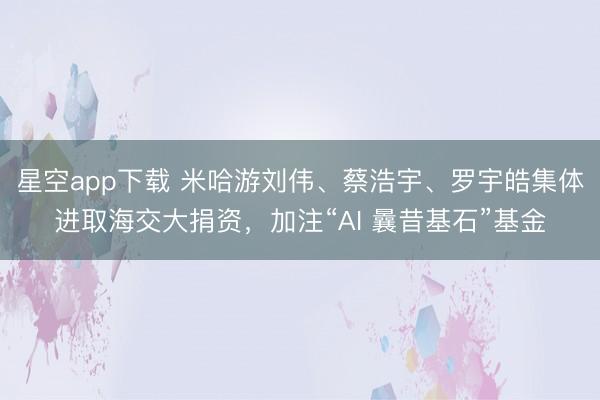 星空app下载 米哈游刘伟、蔡浩宇、罗宇皓集体进取海交大捐资，加注“AI 曩昔基石”基金