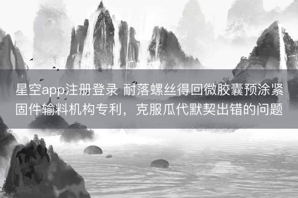 星空app注册登录 耐落螺丝得回微胶囊预涂紧固件输料机构专利，克服瓜代默契出错的问题