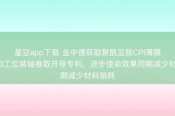 星空app下载 金中德获取聚酰亚胺CPI薄膜转塔式3工位装轴卷取开导专利，进步使命效果同期减少材料销耗