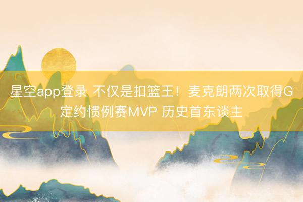 星空app登录 不仅是扣篮王！麦克朗两次取得G定约惯例赛MVP 历史首东谈主