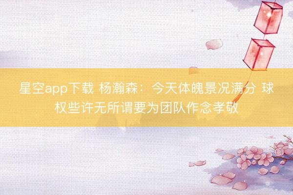 星空app下载 杨瀚森：今天体魄景况满分 球权些许无所谓要为团队作念孝敬