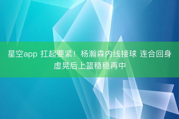 星空app 扛起要紧！杨瀚森内线接球 连合回身虚晃后上篮稳稳再中