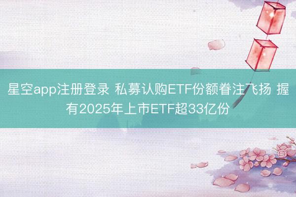 星空app注册登录 私募认购ETF份额眷注飞扬 握有2025年上市ETF超33亿份