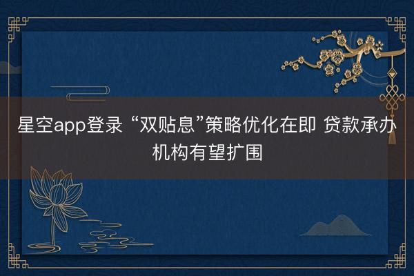 星空app登录 “双贴息”策略优化在即 贷款承办机构有望扩围