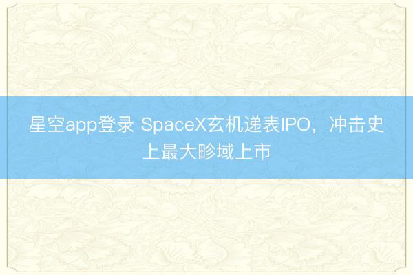 星空app登录 SpaceX玄机递表IPO,冲击史上最大畛域上市