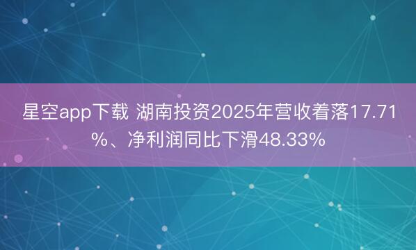 星空app下载 湖南投资2025年营收着落17.71%、净利润同比下滑48.33%
